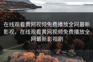 在线观看黄网视频免费播放全网最新影视，在线观看黄网视频免费播放全网最新影视剧