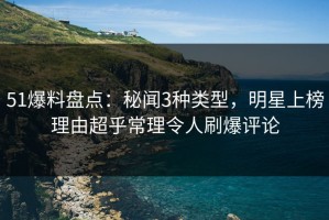 51爆料盘点：秘闻3种类型，明星上榜理由超乎常理令人刷爆评论