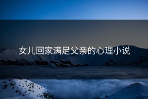 女儿回家满足父亲的心理小说