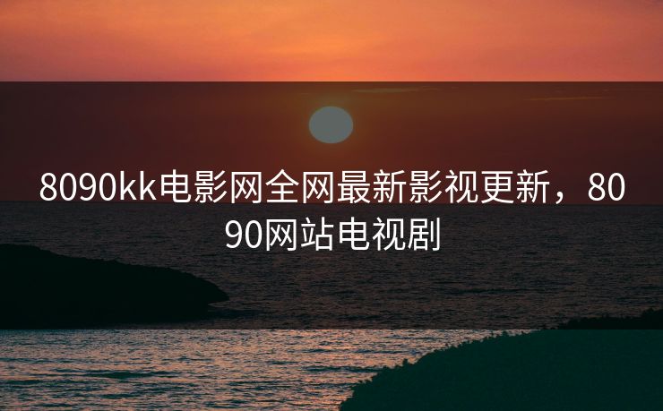 8090kk电影网全网最新影视更新，8090网站电视剧