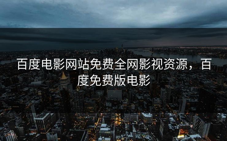 百度电影网站免费全网影视资源,百度免费版电影 百度电影网站免费全网影视资源,百度免费版电影