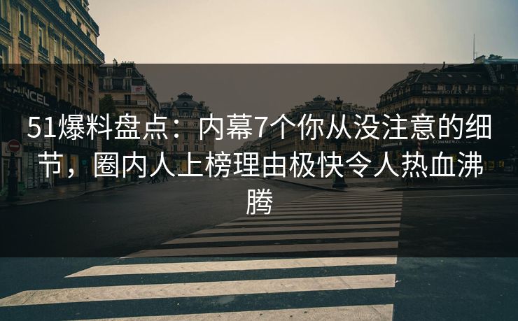 51爆料盘点：内幕7个你从没注意的细节，圈内人上榜理由极快令人热血沸腾