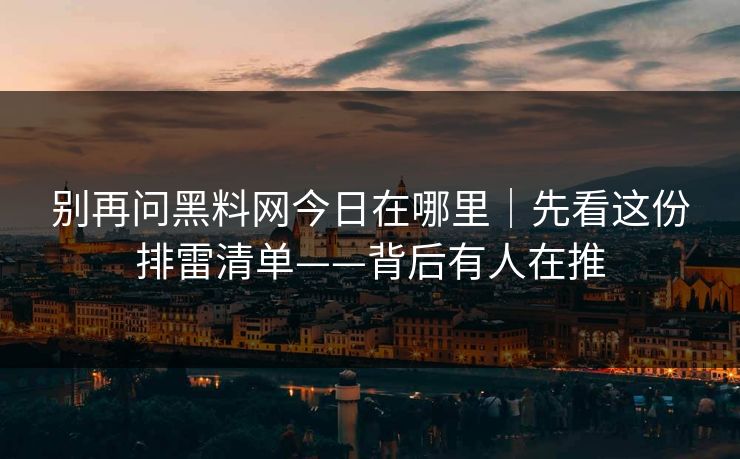 别再问黑料网今日在哪里｜先看这份排雷清单——背后有人在推