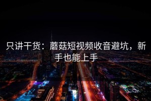 只讲干货：蘑菇短视频收音避坑，新手也能上手