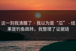 这一刻我清醒了 · 我以为是“瓜” - 结果是钓鱼跳转，我整理了证据链