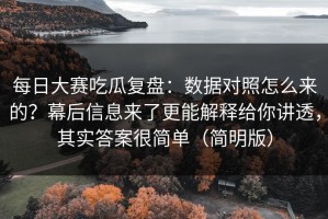 每日大赛吃瓜复盘：数据对照怎么来的？幕后信息来了更能解释给你讲透，其实答案很简单（简明版）