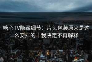 糖心TV隐藏细节：片头包装原来是这么安排的｜我决定不再解释