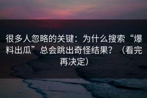 很多人忽略的关键：为什么搜索“爆料出瓜”总会跳出奇怪结果？（看完再决定）