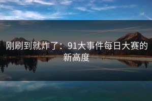 刚刷到就炸了：91大事件每日大赛的新高度