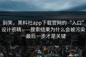 别笑，黑料社app下载官网的“入口”设计很精——搜索结果为什么会被污染…最后一步才是关键