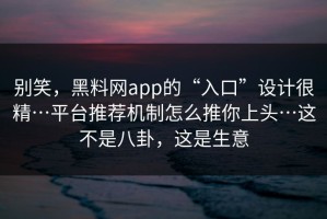 别笑，黑料网app的“入口”设计很精…平台推荐机制怎么推你上头…这不是八卦，这是生意