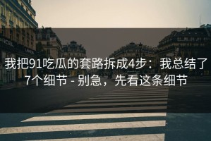 我把91吃瓜的套路拆成4步：我总结了7个细节 - 别急，先看这条细节