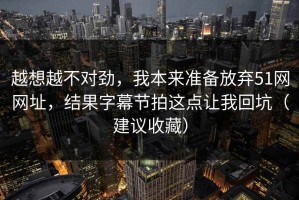 越想越不对劲，我本来准备放弃51网网址，结果字幕节拍这点让我回坑（建议收藏）