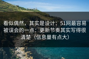 看似偶然，其实是设计：51网最容易被误会的一点：更新节奏其实写得很清楚（信息量有点大）