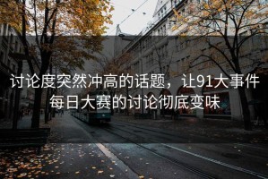 讨论度突然冲高的话题，让91大事件每日大赛的讨论彻底变味