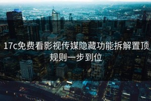 17c免费看影视传媒隐藏功能拆解置顶规则一步到位