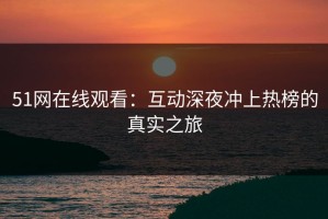 51网在线观看：互动深夜冲上热榜的真实之旅