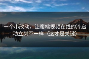 一个小改动，让蜜桃视频在线的冷启动立刻不一样（这才是关键）