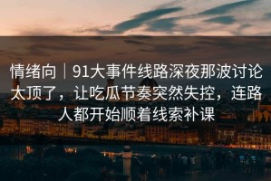 情绪向｜91大事件线路深夜那波讨论太顶了，让吃瓜节奏突然失控，连路人都开始顺着线索补课