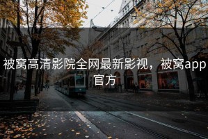 被窝高清影院全网最新影视，被窝app官方