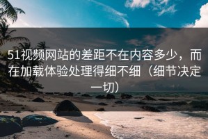51视频网站的差距不在内容多少，而在加载体验处理得细不细（细节决定一切）