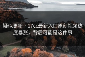 疑似更新 · 17cc最新入口原创视频热度暴涨，背后可能是这件事