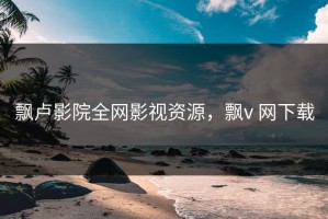 飘卢影院全网影视资源，飘v 网下载