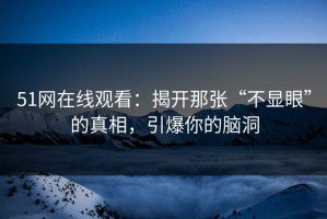 51网在线观看：揭开那张“不显眼”的真相，引爆你的脑洞