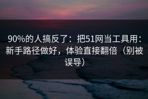 90%的人搞反了：把51网当工具用：新手路径做好，体验直接翻倍（别被误导）