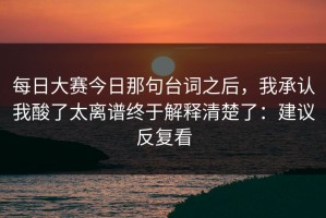 每日大赛今日那句台词之后，我承认我酸了太离谱终于解释清楚了：建议反复看