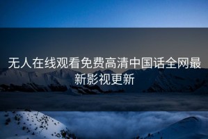 无人在线观看免费高清中国话全网最新影视更新