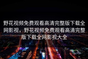 野花视频免费观看高清完整版下载全网影视，野花视频免费观看高清完整版下载全网影视大全