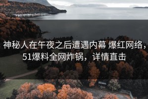 神秘人在午夜之后遭遇内幕 爆红网络，51爆料全网炸锅，详情直击