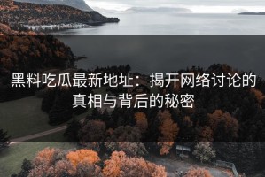 黑料吃瓜最新地址：揭开网络讨论的真相与背后的秘密