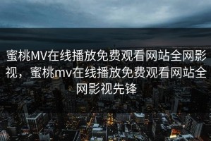 蜜桃MV在线播放免费观看网站全网影视，蜜桃mv在线播放免费观看网站全网影视先锋