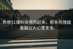 昨晚51爆料突然热起来，那条热搜越看越让人心里发毛