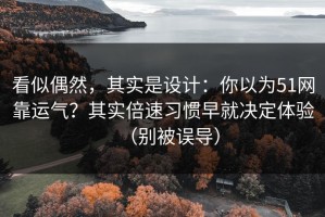 看似偶然，其实是设计：你以为51网靠运气？其实倍速习惯早就决定体验（别被误导）