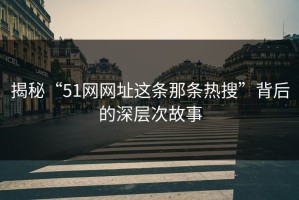 揭秘“51网网址这条那条热搜”背后的深层次故事