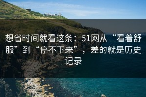 想省时间就看这条：51网从“看着舒服”到“停不下来”，差的就是历史记录