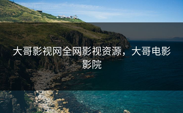 大哥影视网全网影视资源，大哥电影影院