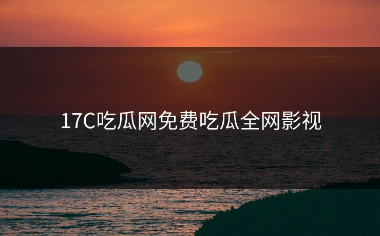 17C吃瓜网免费吃瓜全网影视
