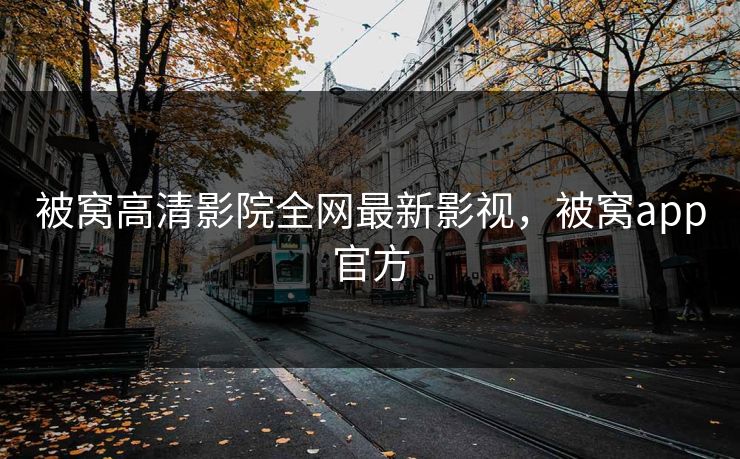 被窝高清影院全网最新影视，被窝app官方