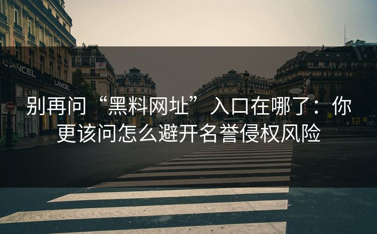 别再问“黑料网址”入口在哪了:你更该问怎么避开名誉侵权风险 别再问“黑料网址”入口在哪了:你更该问怎么避开名誉侵权风险