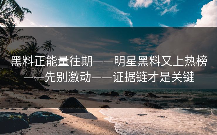 黑料正能量往期——明星黑料又上热榜——先别激动——证据链才是关键