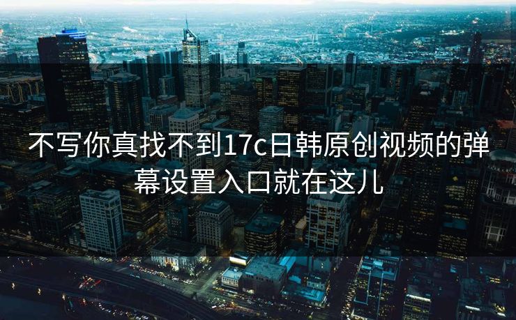 不写你真找不到17c日韩原创视频的弹幕设置入口就在这儿