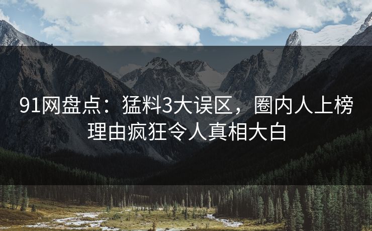 91网盘点：猛料3大误区，圈内人上榜理由疯狂令人真相大白