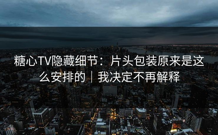 糖心TV隐藏细节：片头包装原来是这么安排的｜我决定不再解释