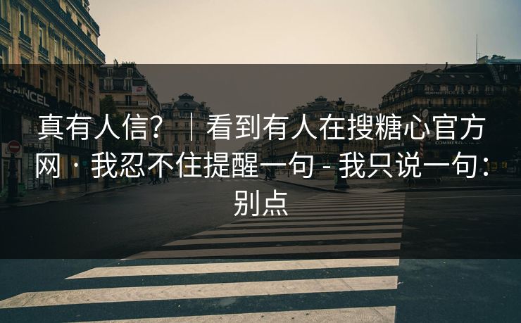 真有人信？｜看到有人在搜糖心官方网 · 我忍不住提醒一句 - 我只说一句：别点