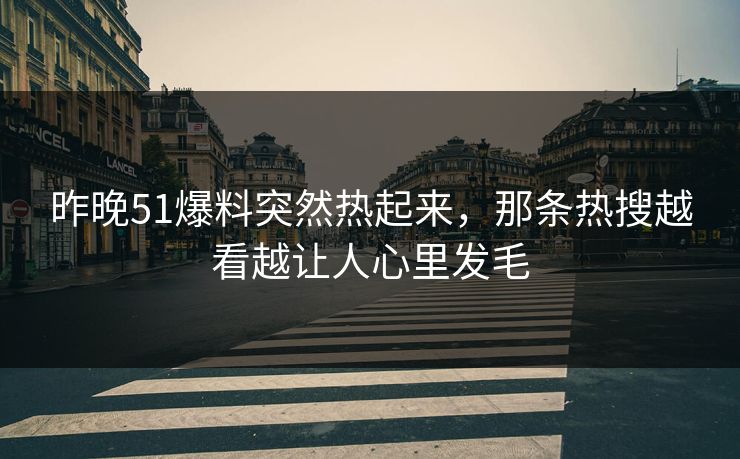昨晚51爆料突然热起来，那条热搜越看越让人心里发毛