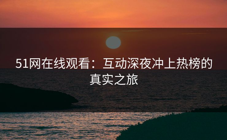 51网在线观看：互动深夜冲上热榜的真实之旅